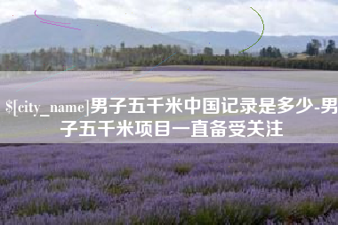 崇左男子五千米中国记录是多少-男子五千米项目一直备受关注