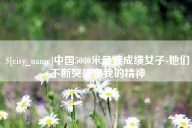 崇左中国5000米最好成绩女子-她们不断突破自我的精神