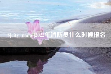 崇左2022年消防员什么时候报名