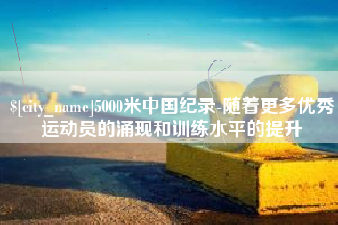 崇左5000米中国纪录-随着更多优秀运动员的涌现和训练水平的提升