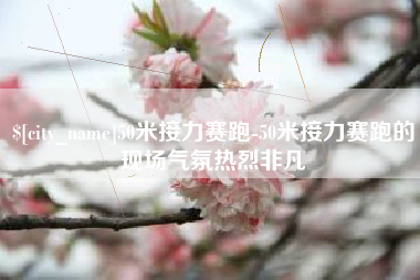崇左50米接力赛跑-50米接力赛跑的现场气氛热烈非凡