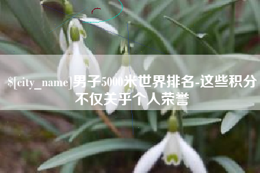 崇左男子5000米世界排名-这些积分不仅关乎个人荣誉