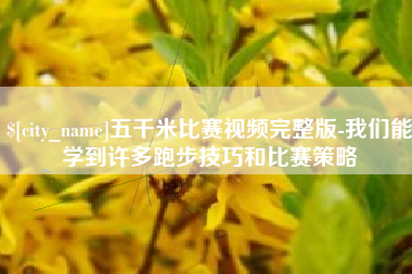 崇左五千米比赛视频完整版-我们能学到许多跑步技巧和比赛策略
