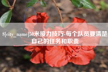 崇左50米接力技巧-每个队员要清楚自己的任务和职责