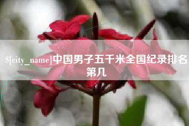 崇左中国男子五千米全国纪录排名第几