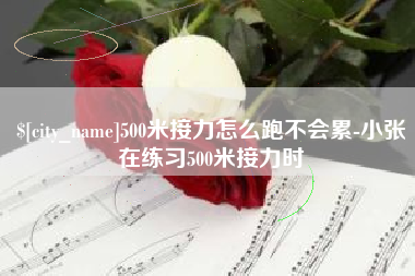 崇左500米接力怎么跑不会累-小张在练习500米接力时