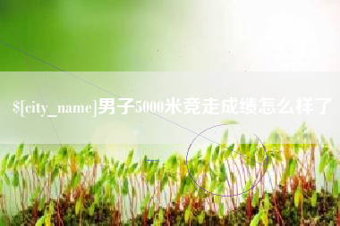 崇左男子5000米竞走成绩怎么样了