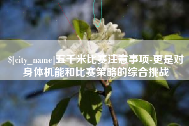 崇左五千米比赛注意事项-更是对身体机能和比赛策略的综合挑战