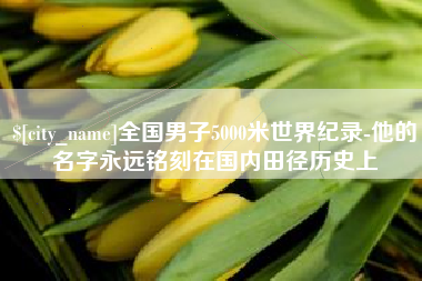 崇左全国男子5000米世界纪录-他的名字永远铭刻在国内田径历史上