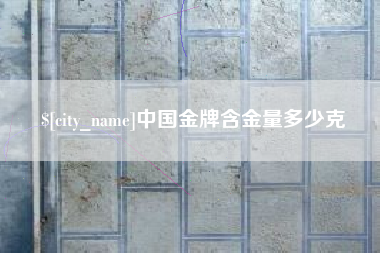 崇左中国金牌含金量多少克
