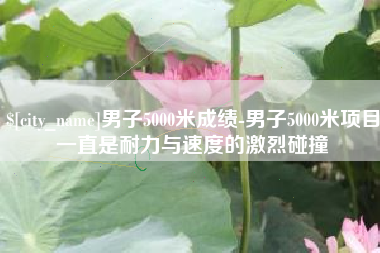 崇左男子5000米成绩-男子5000米项目一直是耐力与速度的激烈碰撞