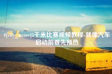 崇左5千米比赛视频教程-就像汽车启动前要先预热
