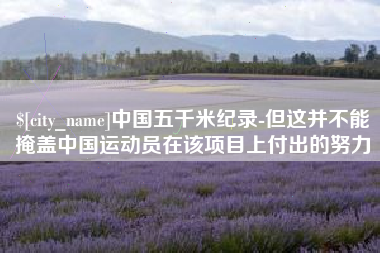 崇左中国五千米纪录-但这并不能掩盖中国运动员在该项目上付出的努力