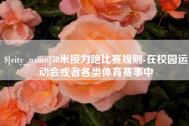 崇左50米接力跑比赛规则-在校园运动会或者各类体育赛事中