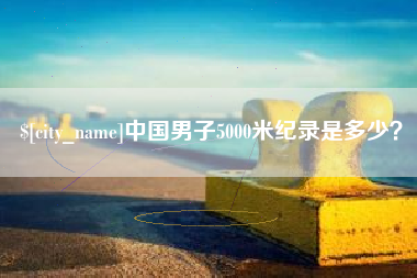 崇左中国男子5000米纪录是多少？
