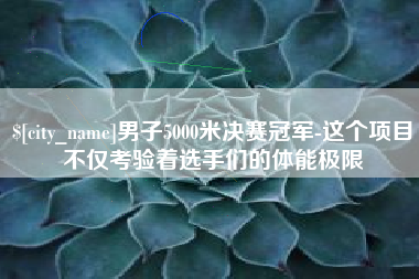 崇左男子5000米决赛冠军-这个项目不仅考验着选手们的体能极限