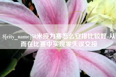崇左50米接力赛怎么安排比较好-从而在比赛中实现零失误交接