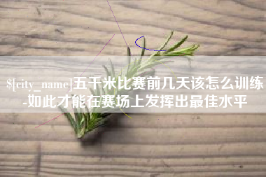 崇左五千米比赛前几天该怎么训练-如此才能在赛场上发挥出最佳水平