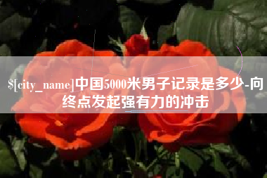 崇左中国5000米男子记录是多少-向终点发起强有力的冲击