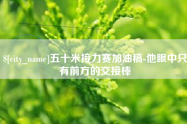 崇左五十米接力赛加油稿-他眼中只有前方的交接棒