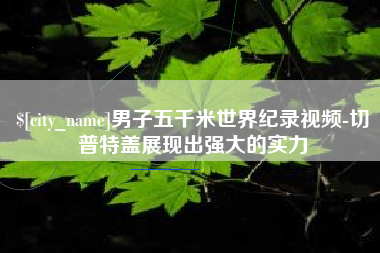 崇左男子五千米世界纪录视频-切普特盖展现出强大的实力