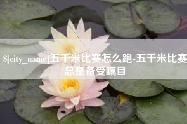 崇左五千米比赛怎么跑-五千米比赛总是备受瞩目