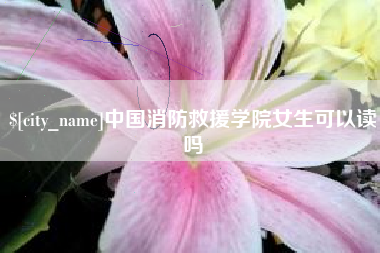 崇左中国消防救援学院女生可以读吗