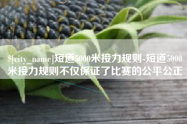 崇左短道5000米接力规则-短道5000米接力规则不仅保证了比赛的公平公正