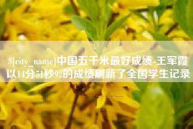 崇左中国五千米最好成绩-王军霞以14分51秒92的成绩刷新了全国学生记录