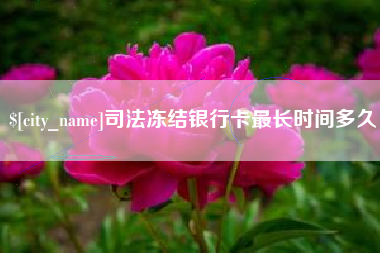 崇左司法冻结银行卡最长时间多久