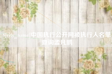 崇左中国执行公开网被执行人名单查询孟凡鹏