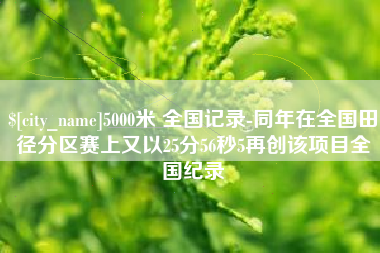 崇左5000米 全国记录-同年在全国田径分区赛上又以25分56秒5再创该项目全国纪录