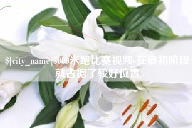 崇左5000米跑比赛视频-在最初阶段就占据了较好位置