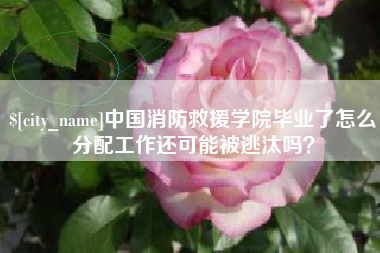 崇左中国消防救援学院毕业了怎么分配工作还可能被逃汰吗？