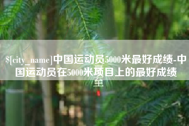 崇左中国运动员5000米最好成绩-中国运动员在5000米项目上的最好成绩