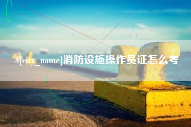 崇左消防设施操作员证怎么考