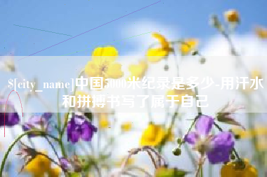 崇左中国5000米纪录是多少-用汗水和拼搏书写了属于自己