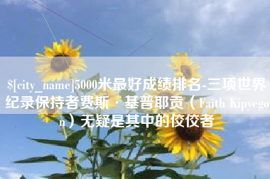崇左5000米最好成绩排名-三项世界纪录保持者费斯·基普耶贡（Faith Kipyegon）无疑是其中的佼佼者