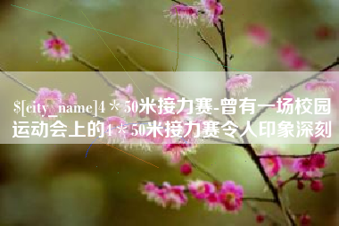 崇左4＊50米接力赛-曾有一场校园运动会上的4＊50米接力赛令人印象深刻