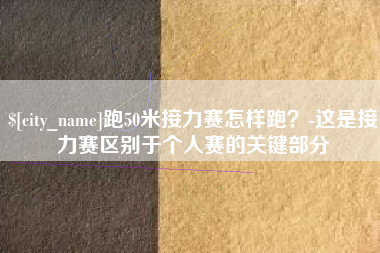 崇左跑50米接力赛怎样跑？-这是接力赛区别于个人赛的关键部分