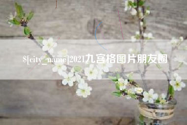 崇左2021九宫格图片朋友圈