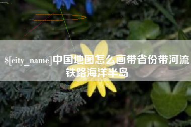 崇左中国地图怎么画带省份带河流铁路海洋半岛