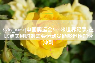 崇左中国奥运会5000米世界纪录-在比赛关键时刻需要运动员能够迅速加速冲刺