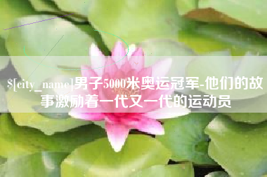 崇左男子5000米奥运冠军-他们的故事激励着一代又一代的运动员