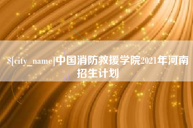 崇左中国消防救援学院2021年河南招生计划