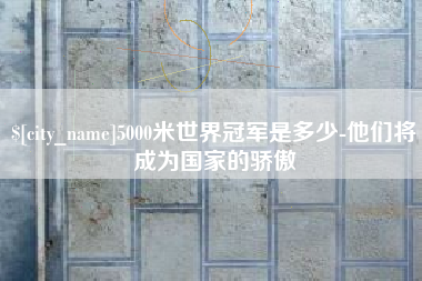 崇左5000米世界冠军是多少-他们将成为国家的骄傲