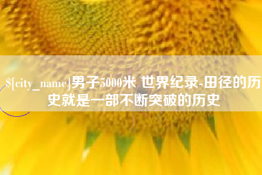 崇左男子5000米 世界纪录-田径的历史就是一部不断突破的历史