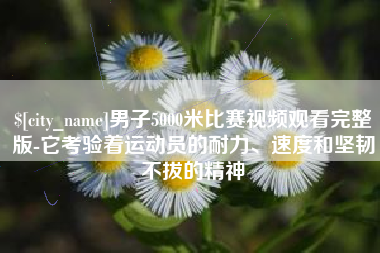 崇左男子5000米比赛视频观看完整版-它考验着运动员的耐力、速度和坚韧不拔的精神