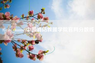 崇左中国消防救援学院官网分数线