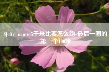 崇左5千米比赛怎么跑-最后一圈的第一个100米